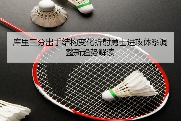 库里三分出手结构变化折射勇士进攻体系调整新趋势解读