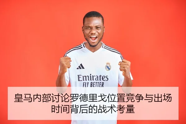皇马内部讨论罗德里戈位置竞争与出场时间背后的战术考量
