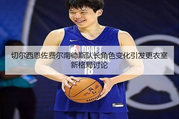 切尔西恩佐费尔南德斯队长角色变化引发更衣室新格局讨论