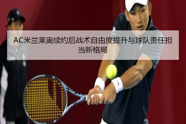 AC米兰莱奥续约后战术自由度提升与球队责任担当新格局